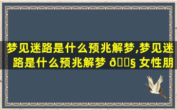梦见迷路是什么预兆解梦,梦见迷路是什么预兆解梦 🐧 女性朋 🦍 友死了